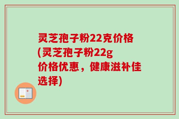 灵芝孢子粉22克价格(灵芝孢子粉22g 价格优惠,健康滋补佳选择)-第1张图片-卓越灵芝孢子粉 灵芝孢子粉22克价格(灵芝孢子粉22g 价格优惠,健康滋补佳选择)-第1张图片-卓越灵芝孢子粉