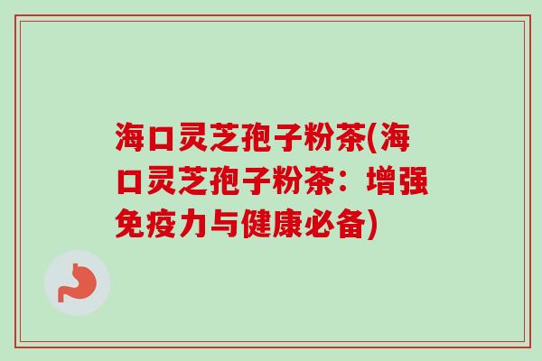 海口灵芝孢子粉茶(海口灵芝孢子粉茶:增强免疫力与健康必备)-第1张图片-卓越灵芝孢子粉 海口灵芝孢子粉茶(海口灵芝孢子粉茶:增强免疫力与健康必备)-第1张图片-卓越灵芝孢子粉