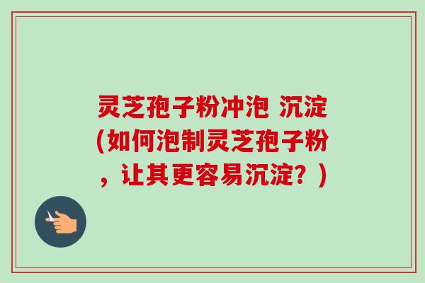 灵芝孢子粉冲泡 沉淀(如何泡制灵芝孢子粉,让其更容易沉淀?)-第1张图片-卓越灵芝孢子粉 灵芝孢子粉冲泡 沉淀(如何泡制灵芝孢子粉,让其更容易沉淀?)-第1张图片-卓越灵芝孢子粉