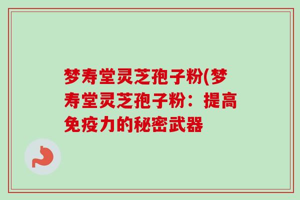 梦寿堂灵芝孢子粉(梦寿堂灵芝孢子粉:提高免疫力的秘密武器-第1张图片-卓越灵芝孢子粉 梦寿堂灵芝孢子粉(梦寿堂灵芝孢子粉:提高免疫力的秘密武器-第1张图片-卓越灵芝孢子粉