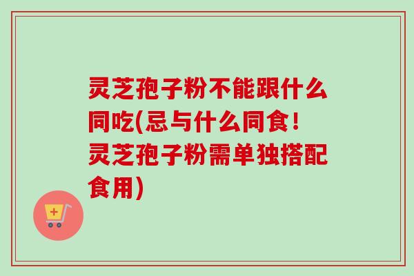 灵芝孢子粉不能跟什么同吃(忌与什么同食!灵芝孢子粉需单独搭配食用)-第1张图片-卓越灵芝孢子粉 灵芝孢子粉不能跟什么同吃(忌与什么同食!灵芝孢子粉需单独搭配食用)-第1张图片-卓越灵芝孢子粉