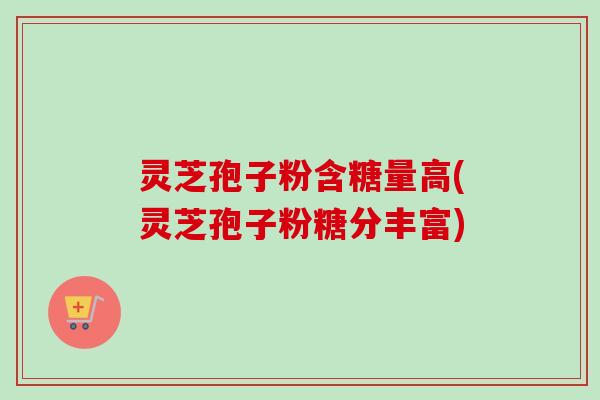 灵芝孢子粉含糖量高(灵芝孢子粉糖分丰富)-第1张图片-卓越灵芝孢子粉 灵芝孢子粉含糖量高(灵芝孢子粉糖分丰富)-第1张图片-卓越灵芝孢子粉