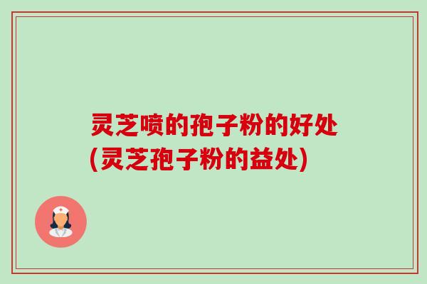 灵芝喷的孢子粉的好处(灵芝孢子粉的益处)-第1张图片-卓越灵芝孢子粉 灵芝喷的孢子粉的好处(灵芝孢子粉的益处)-第1张图片-卓越灵芝孢子粉