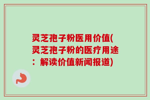 灵芝孢子粉医用价值(灵芝孢子粉的医疗用途:解读价值新闻报道)-第1张图片-卓越灵芝孢子粉 灵芝孢子粉医用价值(灵芝孢子粉的医疗用途:解读价值新闻报道)-第1张图片-卓越灵芝孢子粉
