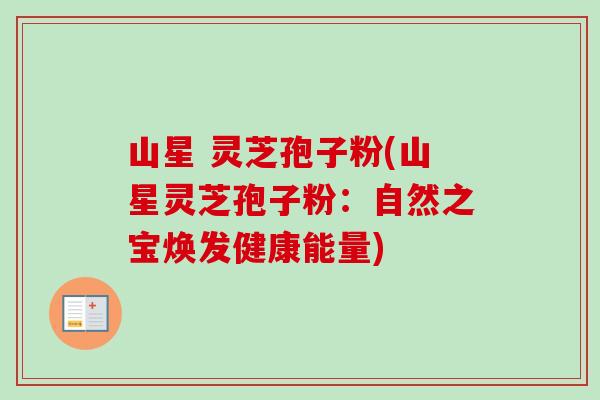 山星 灵芝孢子粉(山星灵芝孢子粉:自然之宝焕发健康能量)-第1张图片-卓越灵芝孢子粉 山星 灵芝孢子粉(山星灵芝孢子粉:自然之宝焕发健康能量)-第1张图片-卓越灵芝孢子粉