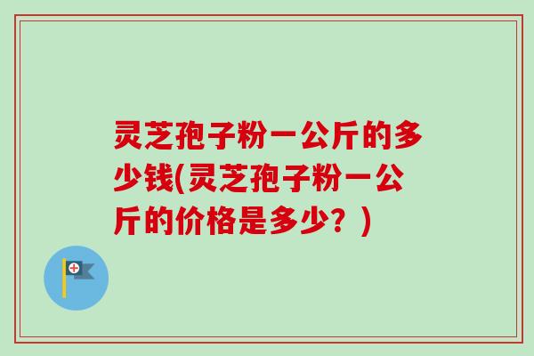 灵芝孢子粉一公斤的多少钱(灵芝孢子粉一公斤的价格是多少?)-第1张图片-卓越灵芝孢子粉 灵芝孢子粉一公斤的多少钱(灵芝孢子粉一公斤的价格是多少?)-第1张图片-卓越灵芝孢子粉