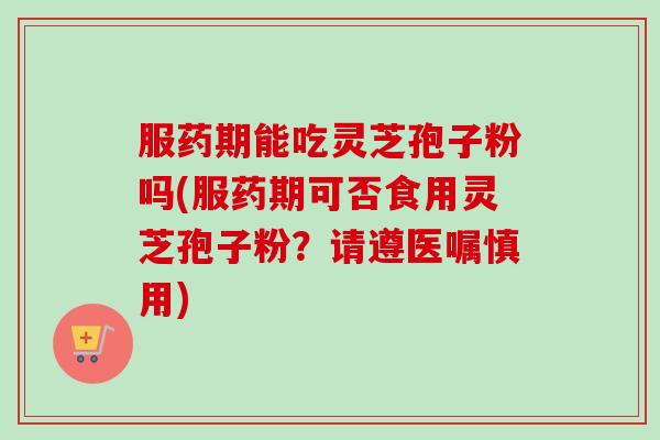 服药期能吃灵芝孢子粉吗(服药期可否食用灵芝孢子粉?请遵医嘱慎用)-第1张图片-卓越灵芝孢子粉 服药期能吃灵芝孢子粉吗(服药期可否食用灵芝孢子粉?请遵医嘱慎用)-第1张图片-卓越灵芝孢子粉