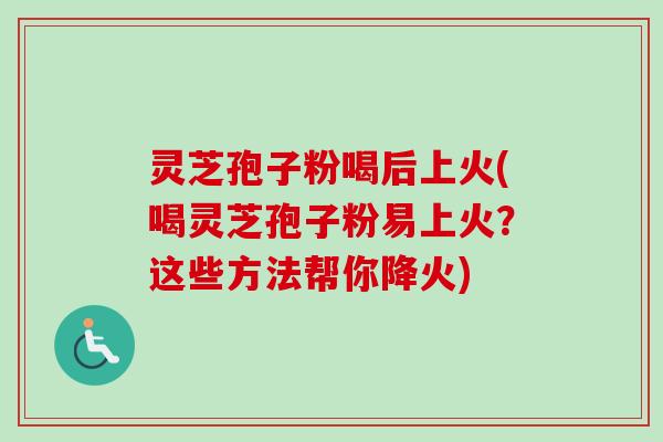 灵芝孢子粉喝后上火(喝灵芝孢子粉易上火？这些方法帮你降火)-第1张图片-卓越灵芝孢子粉