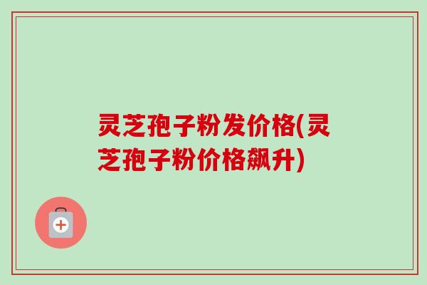灵芝孢子粉发价格(灵芝孢子粉价格飙升)-第1张图片-卓越灵芝孢子粉