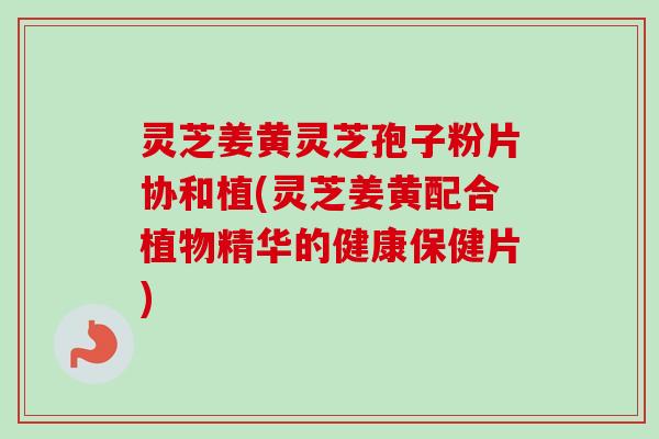 灵芝姜黄灵芝孢子粉片协和植(灵芝姜黄配合植物精华的健康保健片)-第1张图片-卓越灵芝孢子粉 灵芝姜黄灵芝孢子粉片协和植(灵芝姜黄配合植物精华的健康保健片)-第1张图片-卓越灵芝孢子粉
