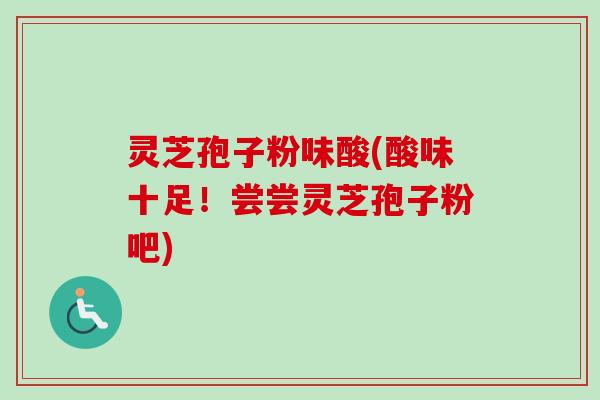 灵芝孢子粉味酸(酸味十足！尝尝灵芝孢子粉吧)-第1张图片-卓越灵芝孢子粉