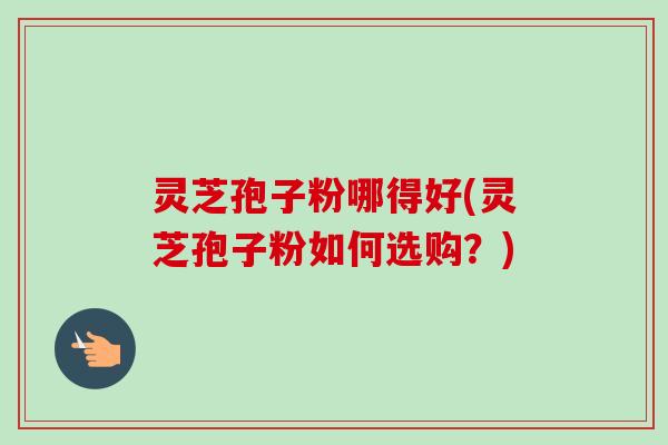 灵芝孢子粉哪得好(灵芝孢子粉如何选购?)-第1张图片-卓越灵芝孢子粉 灵芝孢子粉哪得好(灵芝孢子粉如何选购?)-第1张图片-卓越灵芝孢子粉