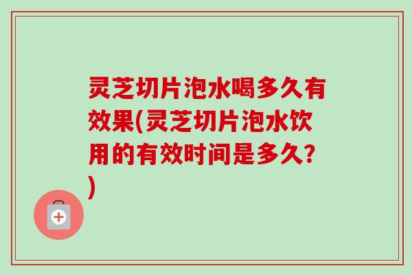 灵芝切片泡水喝多久有效果(灵芝切片泡水饮用的有效时间是多久？)-第1张图片-卓越灵芝孢子粉