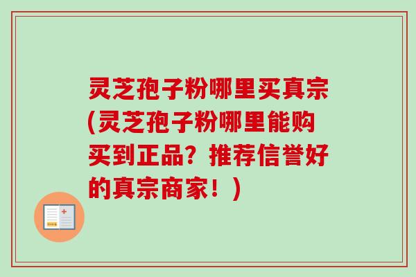 灵芝孢子粉哪里买真宗(灵芝孢子粉哪里能购买到正品?推荐信誉好的真宗商家!)-第1张图片-卓越灵芝孢子粉 灵芝孢子粉哪里买真宗(灵芝孢子粉哪里能购买到正品?推荐信誉好的真宗商家!)-第1张图片-卓越灵芝孢子粉