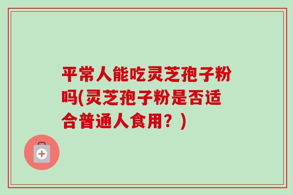 平常人能吃灵芝孢子粉吗(灵芝孢子粉是否适合普通人食用?)-第1张图片-卓越灵芝孢子粉 平常人能吃灵芝孢子粉吗(灵芝孢子粉是否适合普通人食用?)-第1张图片-卓越灵芝孢子粉