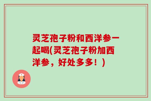 灵芝孢子粉和西洋参一起喝(灵芝孢子粉加西洋参，好处多多！)-第1张图片-卓越灵芝孢子粉