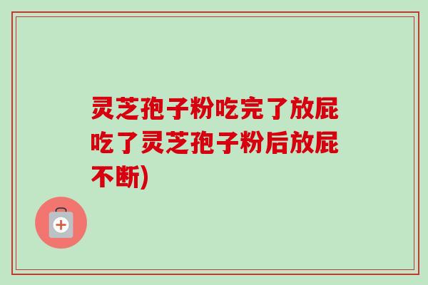 灵芝孢子粉吃完了放屁吃了灵芝孢子粉后放屁不断)-第1张图片-卓越灵芝孢子粉