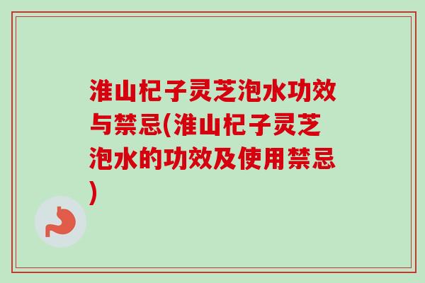淮山杞子灵芝泡水功效与禁忌(淮山杞子灵芝泡水的功效及使用禁忌)-第1张图片-卓越灵芝孢子粉 淮山杞子灵芝泡水功效与禁忌(淮山杞子灵芝泡水的功效及使用禁忌)-第1张图片-卓越灵芝孢子粉