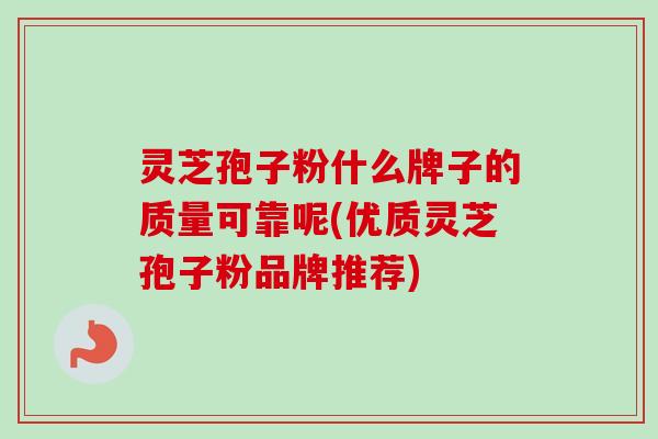 灵芝孢子粉什么牌子的质量可靠呢(优质灵芝孢子粉品牌推荐)-第1张图片-卓越灵芝孢子粉 灵芝孢子粉什么牌子的质量可靠呢(优质灵芝孢子粉品牌推荐)-第1张图片-卓越灵芝孢子粉