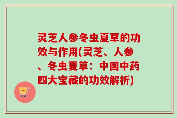 灵芝人参冬虫夏草的功效与作用(灵芝、人参、冬虫夏草：中国中药四大宝藏的功效解析)-第1张图片-卓越灵芝孢子粉