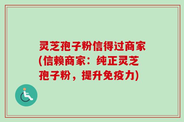 灵芝孢子粉信得过商家(信赖商家:纯正灵芝孢子粉,提升免疫力)-第1张图片-卓越灵芝孢子粉 灵芝孢子粉信得过商家(信赖商家:纯正灵芝孢子粉,提升免疫力)-第1张图片-卓越灵芝孢子粉