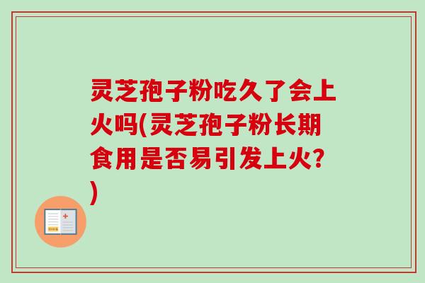 灵芝孢子粉吃久了会上火吗(灵芝孢子粉长期食用是否易引发上火?)-第1张图片-卓越灵芝孢子粉 灵芝孢子粉吃久了会上火吗(灵芝孢子粉长期食用是否易引发上火?)-第1张图片-卓越灵芝孢子粉
