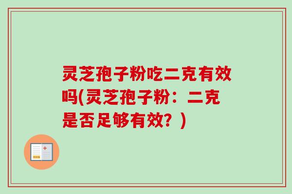 灵芝孢子粉吃二克有效吗(灵芝孢子粉：二克是否足够有效？)-第1张图片-卓越灵芝孢子粉