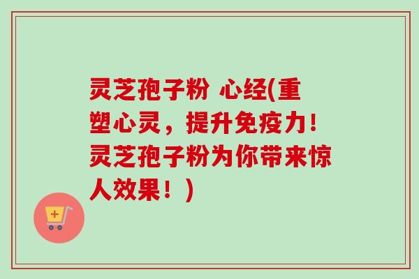 灵芝孢子粉 心经(重塑心灵,提升免疫力!灵芝孢子粉为你带来惊人效果!)-第1张图片-卓越灵芝孢子粉 灵芝孢子粉 心经(重塑心灵,提升免疫力!灵芝孢子粉为你带来惊人效果!)-第1张图片-卓越灵芝孢子粉
