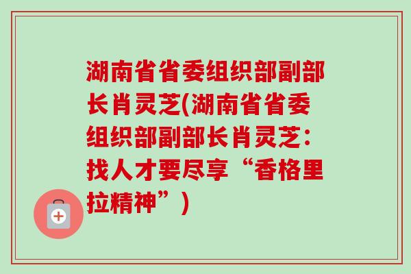 湖南省省委组织部副部长肖灵芝(湖南省省委组织部副部长肖灵芝:找人才要尽享“香格里拉精神”)-第1张图片-卓越灵芝孢子粉 湖南省省委组织部副部长肖灵芝(湖南省省委组织部副部长肖灵芝:找人才要尽享“香格里拉精神”)-第1张图片-卓越灵芝孢子粉