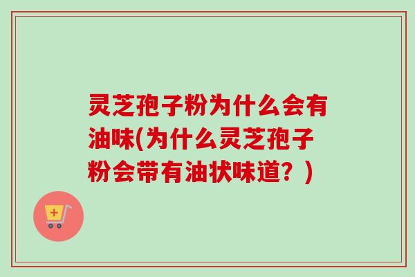 灵芝孢子粉为什么会有油味(为什么灵芝孢子粉会带有油状味道?)-第1张图片-卓越灵芝孢子粉 灵芝孢子粉为什么会有油味(为什么灵芝孢子粉会带有油状味道?)-第1张图片-卓越灵芝孢子粉