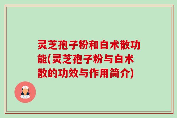 灵芝孢子粉和白术散功能(灵芝孢子粉与白术散的功效与作用简介)-第1张图片-卓越灵芝孢子粉 灵芝孢子粉和白术散功能(灵芝孢子粉与白术散的功效与作用简介)-第1张图片-卓越灵芝孢子粉