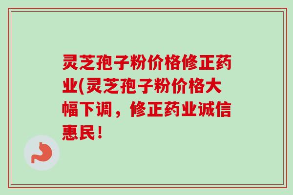 灵芝孢子粉价格修正药业(灵芝孢子粉价格大幅下调,修正药业诚信惠民!-第1张图片-卓越灵芝孢子粉 灵芝孢子粉价格修正药业(灵芝孢子粉价格大幅下调,修正药业诚信惠民!-第1张图片-卓越灵芝孢子粉