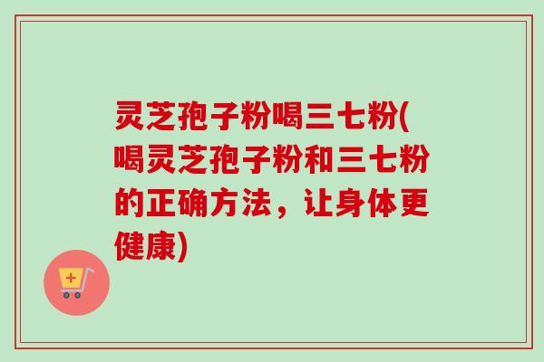 灵芝孢子粉喝三七粉(喝灵芝孢子粉和三七粉的正确方法,让身体更健康)-第1张图片-卓越灵芝孢子粉 灵芝孢子粉喝三七粉(喝灵芝孢子粉和三七粉的正确方法,让身体更健康)-第1张图片-卓越灵芝孢子粉