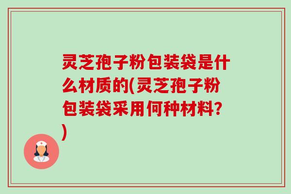 灵芝孢子粉包装袋是什么材质的(灵芝孢子粉包装袋采用何种材料?)-第1张图片-卓越灵芝孢子粉 灵芝孢子粉包装袋是什么材质的(灵芝孢子粉包装袋采用何种材料?)-第1张图片-卓越灵芝孢子粉
