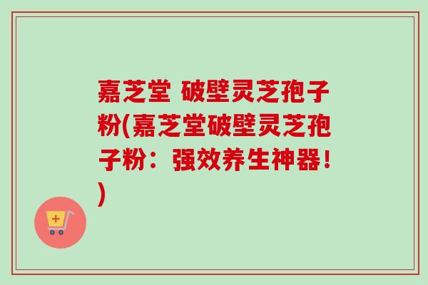 嘉芝堂 破壁灵芝孢子粉(嘉芝堂破壁灵芝孢子粉：强效养生神器！)-第1张图片-卓越灵芝孢子粉