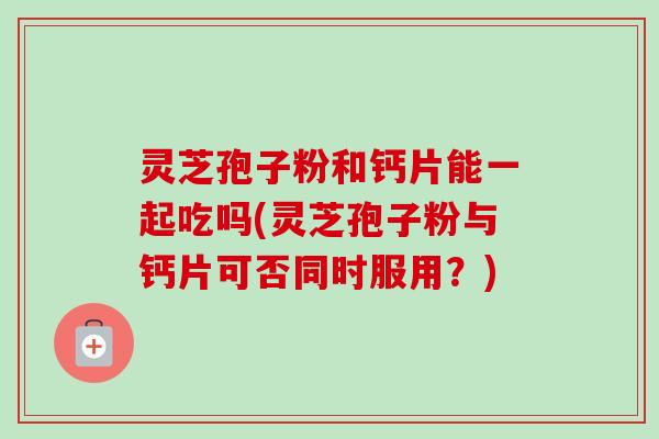 灵芝孢子粉和钙片能一起吃吗(灵芝孢子粉与钙片可否同时服用？)-第1张图片-卓越灵芝孢子粉