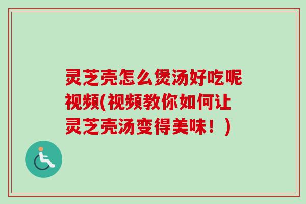 灵芝壳怎么煲汤好吃呢视频(视频教你如何让灵芝壳汤变得美味!)-第1张图片-卓越灵芝孢子粉 灵芝壳怎么煲汤好吃呢视频(视频教你如何让灵芝壳汤变得美味!)-第1张图片-卓越灵芝孢子粉