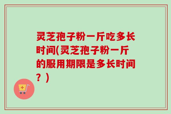 灵芝孢子粉一斤吃多长时间(灵芝孢子粉一斤的服用期限是多长时间?)-第1张图片-卓越灵芝孢子粉 灵芝孢子粉一斤吃多长时间(灵芝孢子粉一斤的服用期限是多长时间?)-第1张图片-卓越灵芝孢子粉