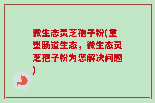 微生态灵芝孢子粉(重塑肠道生态,微生态灵芝孢子粉为您解决问题)-第1张图片-卓越灵芝孢子粉 微生态灵芝孢子粉(重塑肠道生态,微生态灵芝孢子粉为您解决问题)-第1张图片-卓越灵芝孢子粉