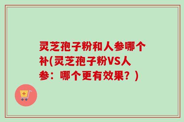 灵芝孢子粉和人参哪个补(灵芝孢子粉VS人参:哪个更有效果?)-第1张图片-卓越灵芝孢子粉 灵芝孢子粉和人参哪个补(灵芝孢子粉VS人参:哪个更有效果?)-第1张图片-卓越灵芝孢子粉
