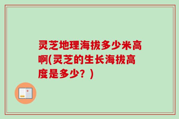 灵芝地理海拔多少米高啊(灵芝的生长海拔高度是多少?)-第1张图片-卓越灵芝孢子粉 灵芝地理海拔多少米高啊(灵芝的生长海拔高度是多少?)-第1张图片-卓越灵芝孢子粉