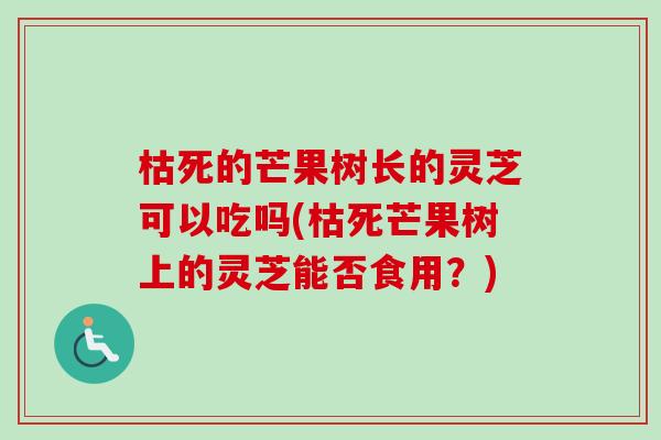 枯死的芒果树长的灵芝可以吃吗(枯死芒果树上的灵芝能否食用?)-第1张图片-卓越灵芝孢子粉 枯死的芒果树长的灵芝可以吃吗(枯死芒果树上的灵芝能否食用?)-第1张图片-卓越灵芝孢子粉