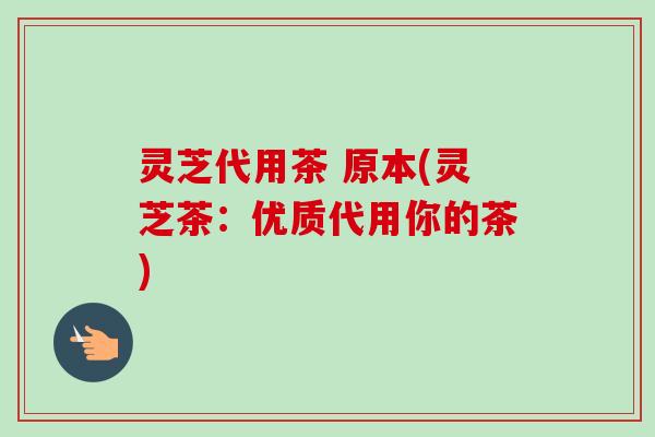 灵芝代用茶 原本(灵芝茶:优质代用你的茶)-第1张图片-卓越灵芝孢子粉 灵芝代用茶 原本(灵芝茶:优质代用你的茶)-第1张图片-卓越灵芝孢子粉