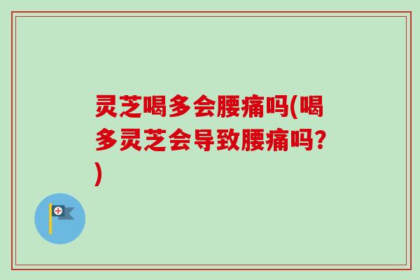 灵芝喝多会腰痛吗(喝多灵芝会导致腰痛吗?)-第1张图片-卓越灵芝孢子粉 灵芝喝多会腰痛吗(喝多灵芝会导致腰痛吗?)-第1张图片-卓越灵芝孢子粉