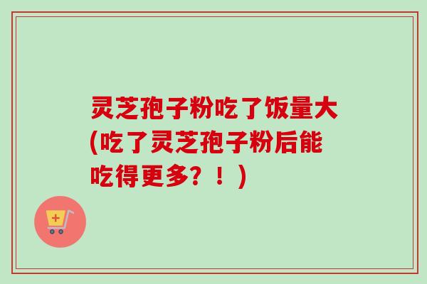 灵芝孢子粉吃了饭量大(吃了灵芝孢子粉后能吃得更多?!)-第1张图片-卓越灵芝孢子粉 灵芝孢子粉吃了饭量大(吃了灵芝孢子粉后能吃得更多?!)-第1张图片-卓越灵芝孢子粉
