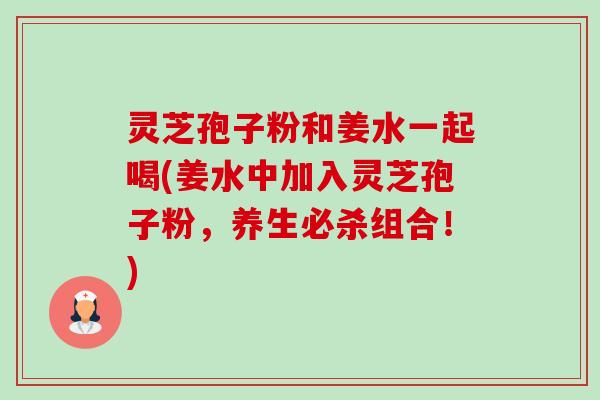 灵芝孢子粉和姜水一起喝(姜水中加入灵芝孢子粉,养生必杀组合!)-第1张图片-卓越灵芝孢子粉 灵芝孢子粉和姜水一起喝(姜水中加入灵芝孢子粉,养生必杀组合!)-第1张图片-卓越灵芝孢子粉