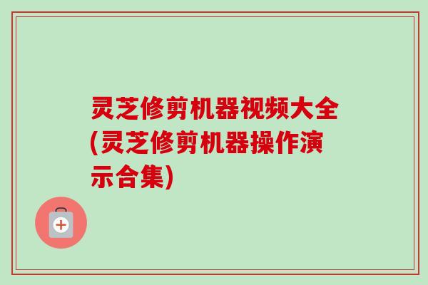 灵芝修剪机器视频大全(灵芝修剪机器操作演示合集)-第1张图片-卓越灵芝孢子粉 灵芝修剪机器视频大全(灵芝修剪机器操作演示合集)-第1张图片-卓越灵芝孢子粉