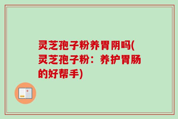 灵芝孢子粉养胃阴吗(灵芝孢子粉:养护胃肠的好帮手)-第1张图片-卓越灵芝孢子粉 灵芝孢子粉养胃阴吗(灵芝孢子粉:养护胃肠的好帮手)-第1张图片-卓越灵芝孢子粉