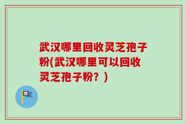 武汉哪里回收灵芝孢子粉(武汉哪里可以回收灵芝孢子粉?)-第1张图片-卓越灵芝孢子粉 武汉哪里回收灵芝孢子粉(武汉哪里可以回收灵芝孢子粉?)-第1张图片-卓越灵芝孢子粉