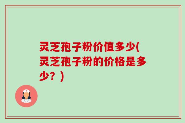 灵芝孢子粉价值多少(灵芝孢子粉的价格是多少?)-第1张图片-卓越灵芝孢子粉 灵芝孢子粉价值多少(灵芝孢子粉的价格是多少?)-第1张图片-卓越灵芝孢子粉